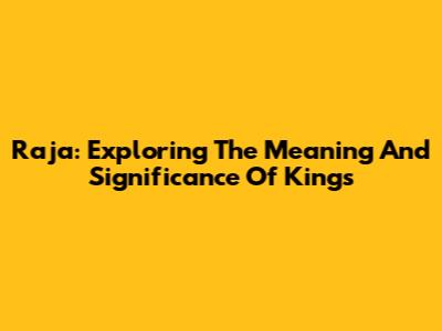 Raja: Exploring The Meaning And Significance Of Kings