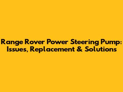 Range Rover Power Steering Pump: Issues, Replacement & Solutions