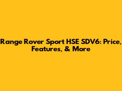 Range Rover Sport HSE SDV6: Price, Features, & More