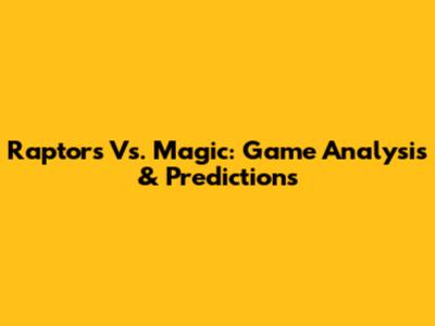 Raptors Vs. Magic: Game Analysis & Predictions