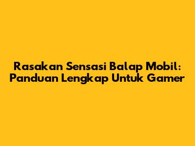 Rasakan Sensasi Balap Mobil: Panduan Lengkap Untuk Gamer