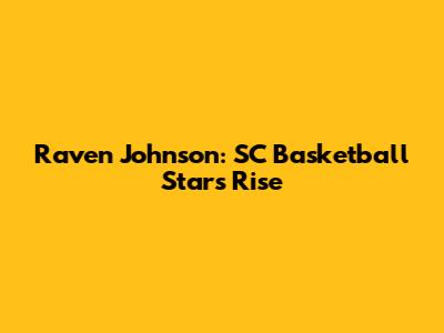 Raven Johnson: SC Basketball Star's Rise