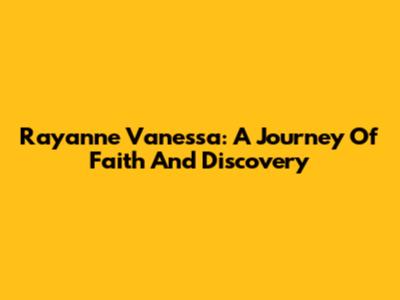 Rayanne Vanessa: A Journey Of Faith And Discovery