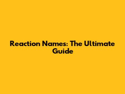 Reaction Names: The Ultimate Guide