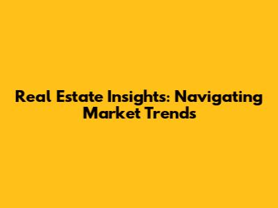 Real Estate Insights: Navigating Market Trends