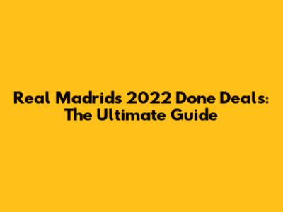 Real Madrid's 2022 Done Deals: The Ultimate Guide