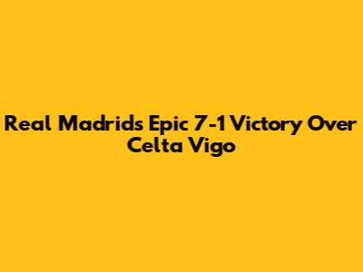 Real Madrid's Epic 7-1 Victory Over Celta Vigo
