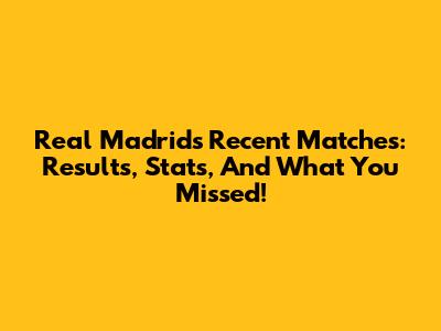 Real Madrid's Recent Matches: Results, Stats, And What You Missed!
