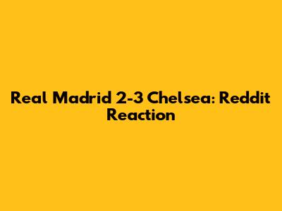 Real Madrid 2-3 Chelsea: Reddit Reaction