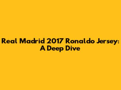 Real Madrid 2017 Ronaldo Jersey: A Deep Dive