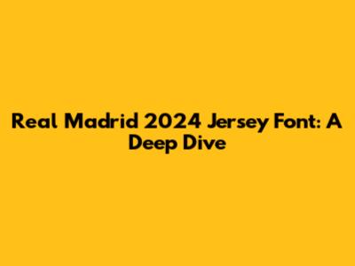 Real Madrid 2024 Jersey Font: A Deep Dive