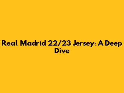 Real Madrid 22/23 Jersey: A Deep Dive