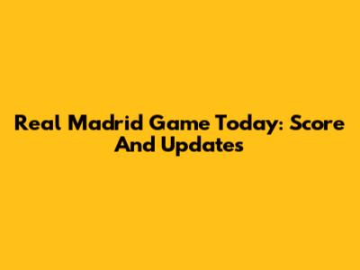Real Madrid Game Today: Score And Updates