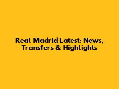Real Madrid Latest: News, Transfers & Highlights
