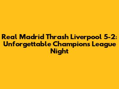 Real Madrid Thrash Liverpool 5-2: Unforgettable Champions League Night