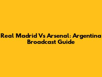 Real Madrid Vs Arsenal: Argentina Broadcast Guide