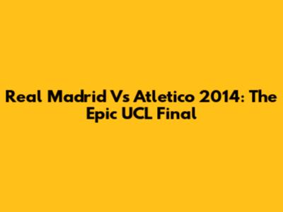 Real Madrid Vs Atletico 2014: The Epic UCL Final