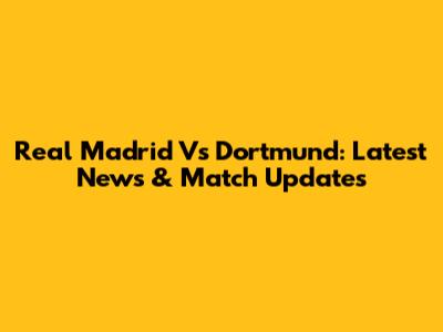 Real Madrid Vs Dortmund: Latest News & Match Updates