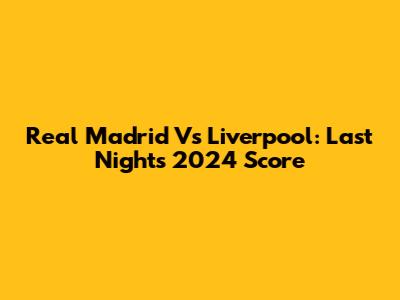 Real Madrid Vs Liverpool: Last Night's 2024 Score
