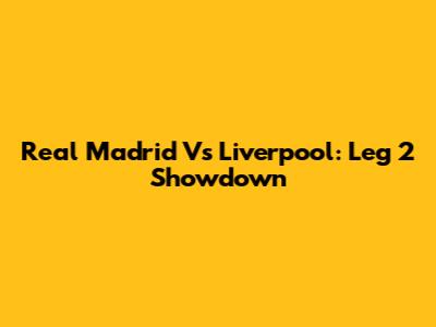 Real Madrid Vs Liverpool: Leg 2 Showdown