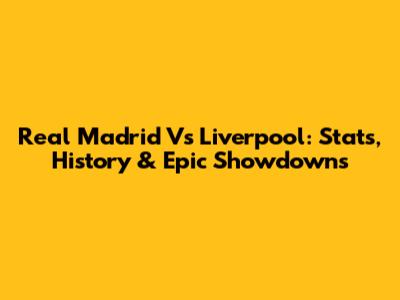 Real Madrid Vs Liverpool: Stats, History & Epic Showdowns