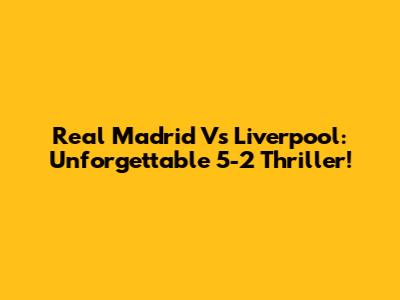 Real Madrid Vs Liverpool: Unforgettable 5-2 Thriller!