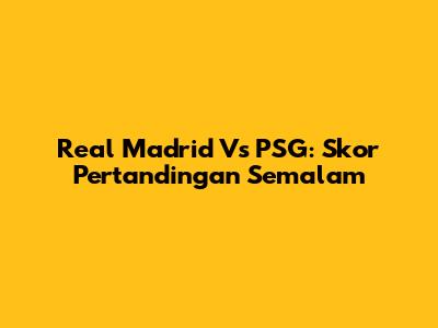 Real Madrid Vs PSG: Skor Pertandingan Semalam