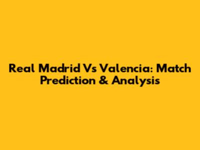 Real Madrid Vs Valencia: Match Prediction & Analysis