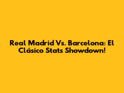 Real Madrid Vs. Barcelona: El Clásico Stats Showdown!
