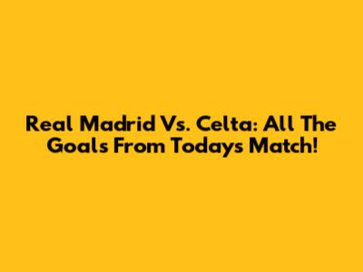 Real Madrid Vs. Celta: All The Goals From Today's Match!