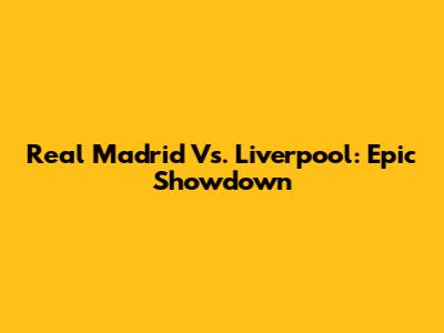 Real Madrid Vs. Liverpool: Epic Showdown