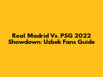 Real Madrid Vs. PSG 2022 Showdown: Uzbek Fans' Guide