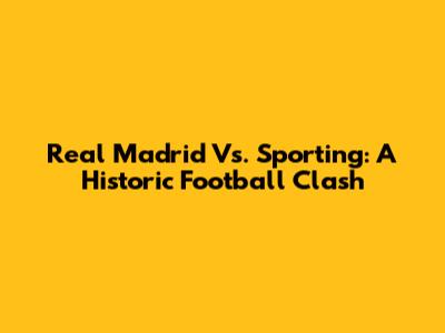 Real Madrid Vs. Sporting: A Historic Football Clash