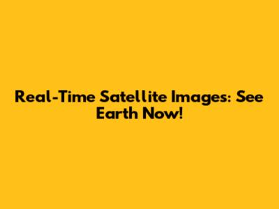 Real-Time Satellite Images: See Earth Now!