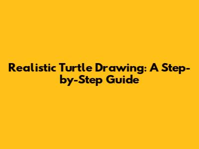 Realistic Turtle Drawing: A Step-by-Step Guide