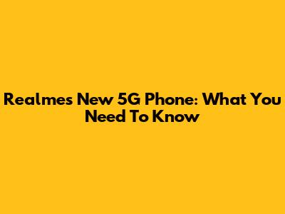 Realme's New 5G Phone: What You Need To Know