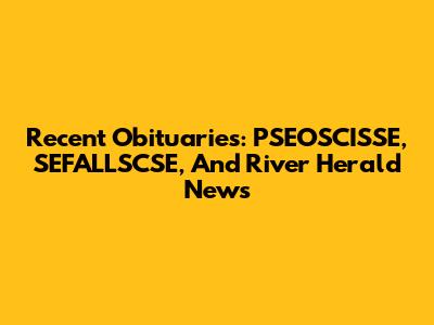 Recent Obituaries: PSEOSCISSE, SEFALLSCSE, And River Herald News