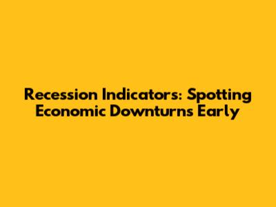Recession Indicators: Spotting Economic Downturns Early