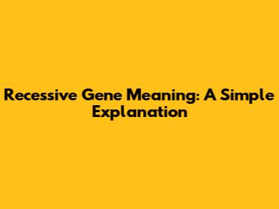 Recessive Gene Meaning: A Simple Explanation