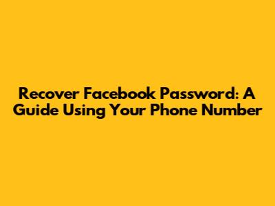 Recover Facebook Password: A Guide Using Your Phone Number