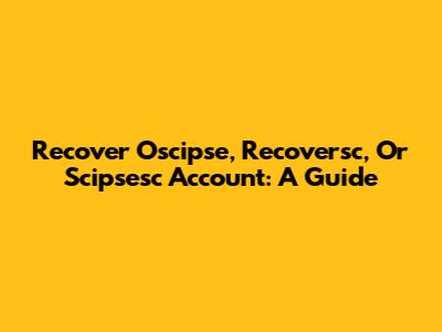 Recover Oscipse, Recoversc, Or Scipsesc Account: A Guide