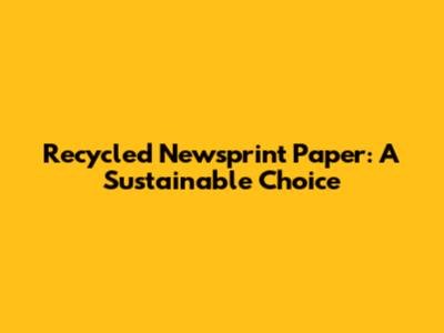 Recycled Newsprint Paper: A Sustainable Choice