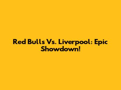 Red Bulls Vs. Liverpool: Epic Showdown!