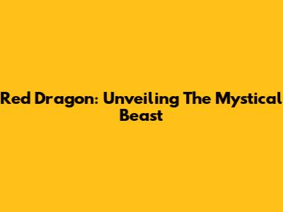 Red Dragon: Unveiling The Mystical Beast