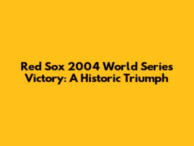 Red Sox 2004 World Series Victory: A Historic Triumph
