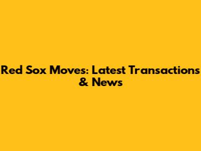 Red Sox Moves: Latest Transactions & News
