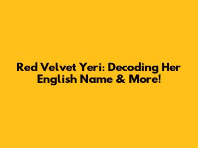 Red Velvet Yeri: Decoding Her English Name & More!