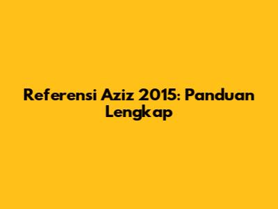 Referensi Aziz 2015: Panduan Lengkap