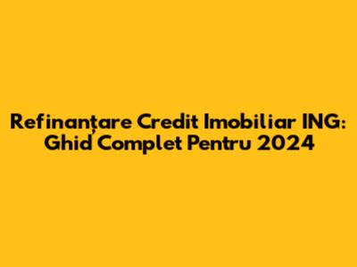 Refinanțare Credit Imobiliar ING: Ghid Complet Pentru 2024