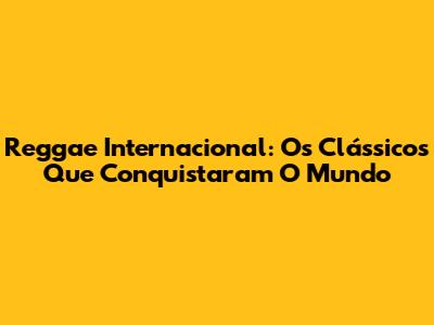 Reggae Internacional: Os Clássicos Que Conquistaram O Mundo